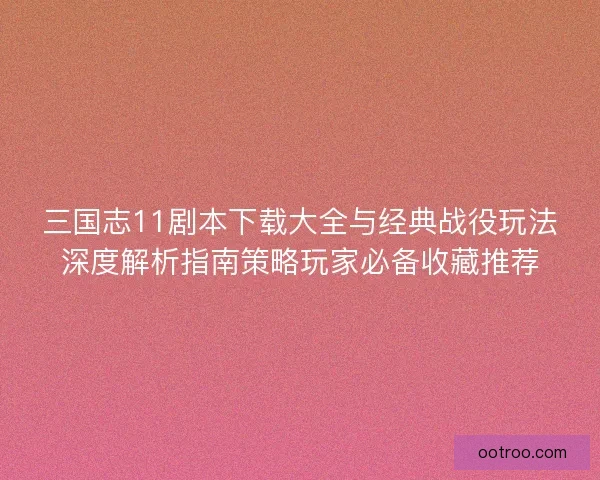 三国志11剧本下载大全与经典战役玩法深度解析指南策略玩家必备收藏推荐