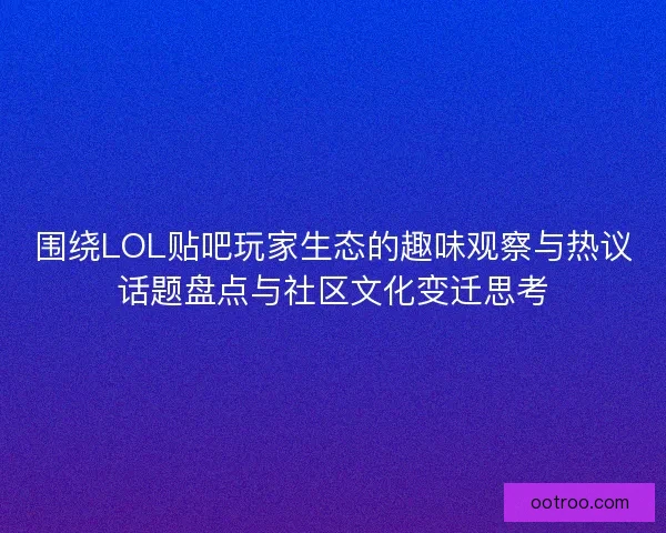 围绕LOL贴吧玩家生态的趣味观察与热议话题盘点与社区文化变迁思考