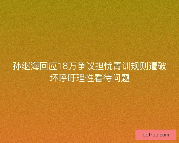 孙继海回应18万争议担忧青训规则遭破坏呼吁理性看待问题