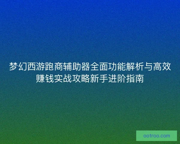 梦幻西游跑商辅助器全面功能解析与高效赚钱实战攻略新手进阶指南