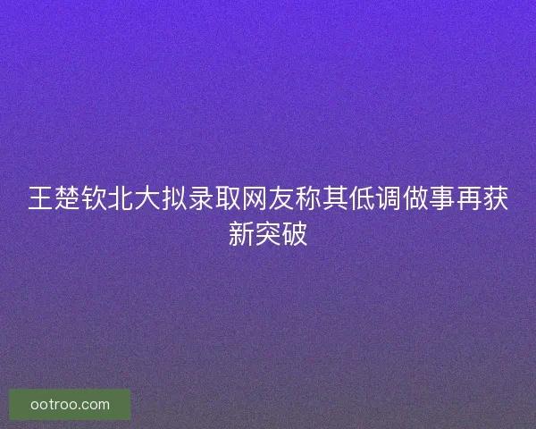 王楚钦北大拟录取网友称其低调做事再获新突破