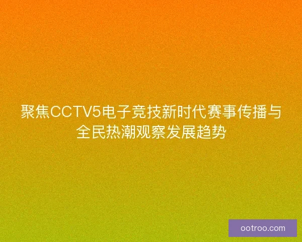 聚焦CCTV5电子竞技新时代赛事传播与全民热潮观察发展趋势