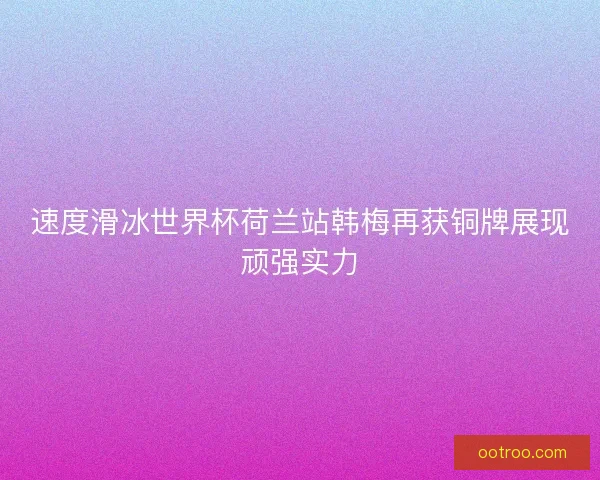 速度滑冰世界杯荷兰站韩梅再获铜牌展现顽强实力