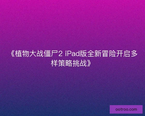 《植物大战僵尸2 iPad版全新冒险开启多样策略挑战》