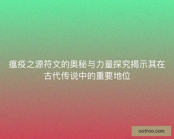 瘟疫之源符文的奥秘与力量探究揭示其在古代传说中的重要地位
