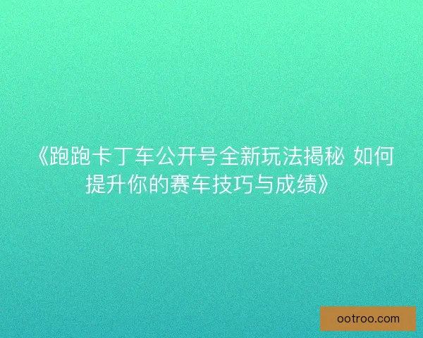 《跑跑卡丁车公开号全新玩法揭秘 如何提升你的赛车技巧与成绩》