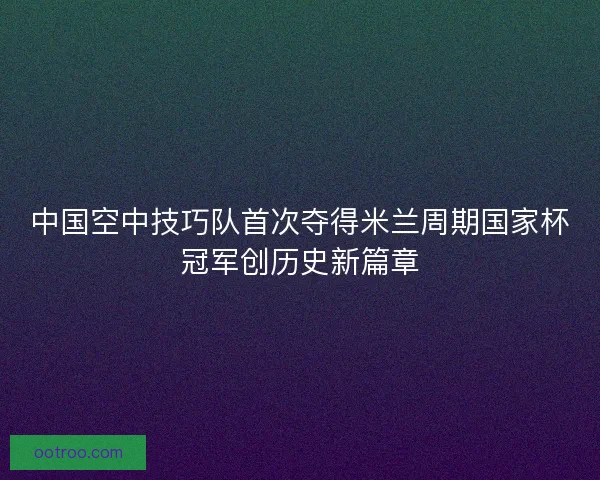 中国空中技巧队首次夺得米兰周期国家杯冠军创历史新篇章