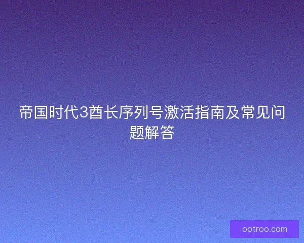 帝国时代3酋长序列号激活指南及常见问题解答