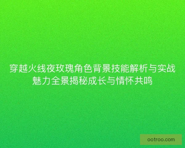 穿越火线夜玫瑰角色背景技能解析与实战魅力全景揭秘成长与情怀共鸣