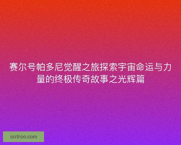赛尔号帕多尼觉醒之旅探索宇宙命运与力量的终极传奇故事之光辉篇