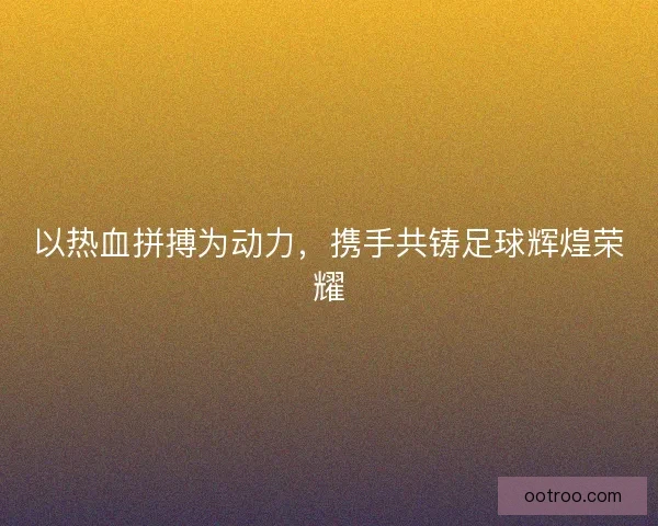 以热血拼搏为动力，携手共铸足球辉煌荣耀
