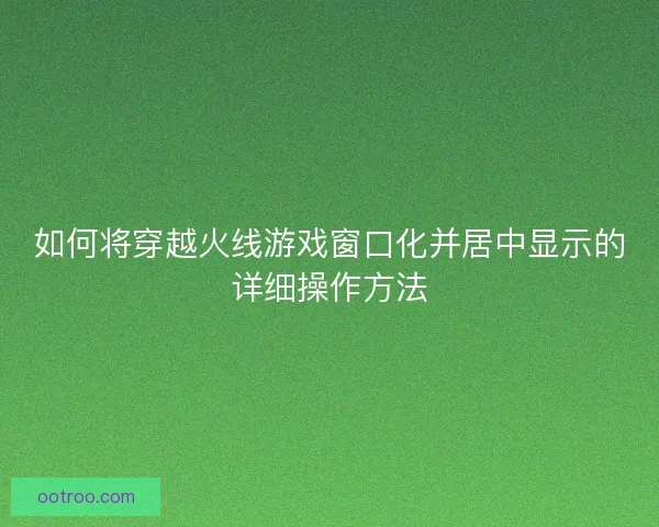 如何将穿越火线游戏窗口化并居中显示的详细操作方法