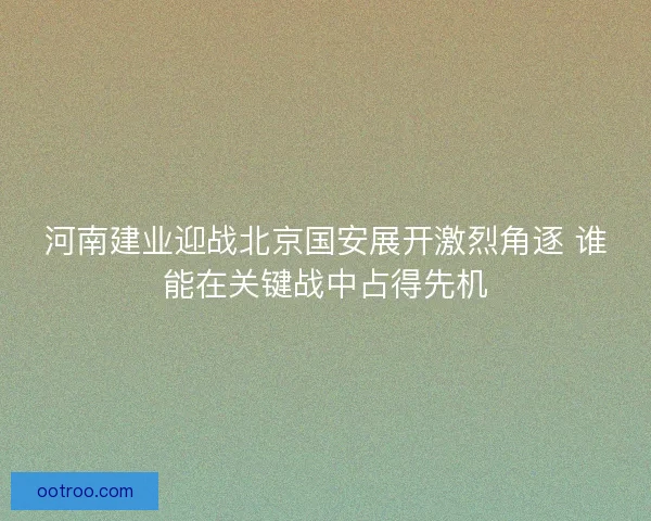 河南建业迎战北京国安展开激烈角逐 谁能在关键战中占得先机