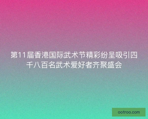 第11届香港国际武术节精彩纷呈吸引四千八百名武术爱好者齐聚盛会