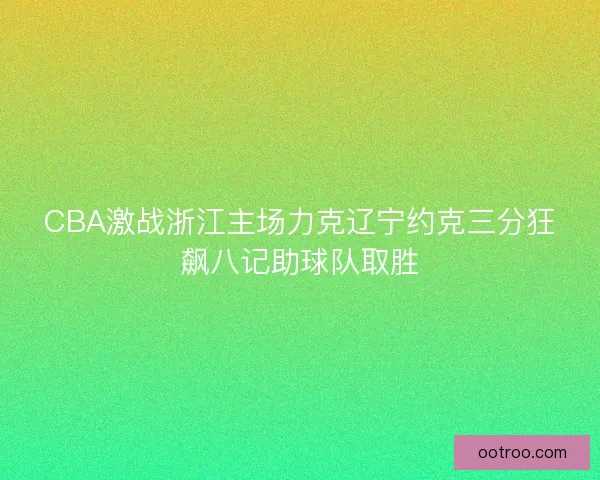CBA激战浙江主场力克辽宁约克三分狂飙八记助球队取胜