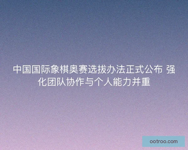 中国国际象棋奥赛选拔办法正式公布 强化团队协作与个人能力并重