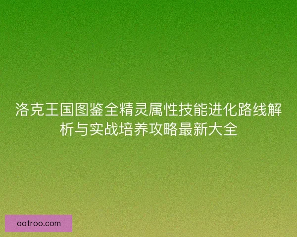 洛克王国图鉴全精灵属性技能进化路线解析与实战培养攻略最新大全