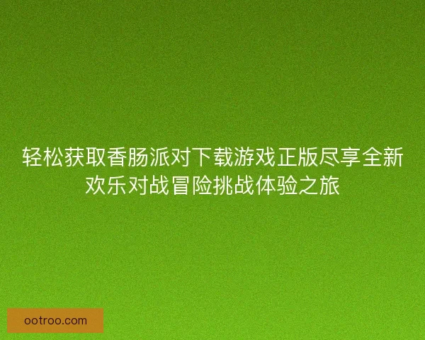 轻松获取香肠派对下载游戏正版尽享全新欢乐对战冒险挑战体验之旅 轻松获取香肠派对下载游戏正版尽享全新欢乐对战冒险挑战体验之旅