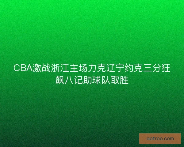 CBA激战浙江主场力克辽宁约克三分狂飙八记助球队取胜
