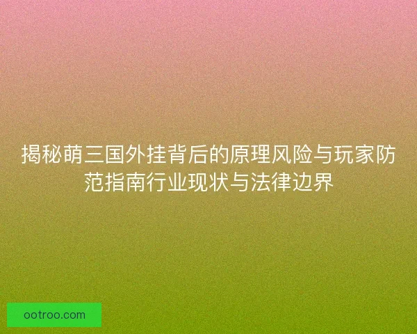 揭秘萌三国外挂背后的原理风险与玩家防范指南行业现状与法律边界