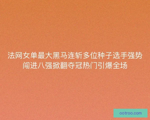 法网女单最大黑马连斩多位种子选手强势闯进八强掀翻夺冠热门引爆全场