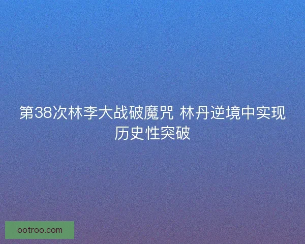 第38次林李大战破魔咒 林丹逆境中实现历史性突破