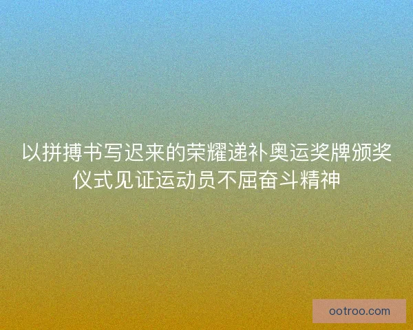 以拼搏书写迟来的荣耀递补奥运奖牌颁奖仪式见证运动员不屈奋斗精神