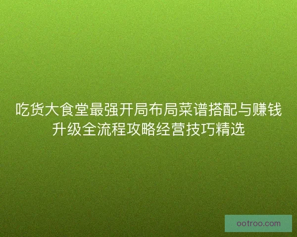 吃货大食堂最强开局布局菜谱搭配与赚钱升级全流程攻略经营技巧精选