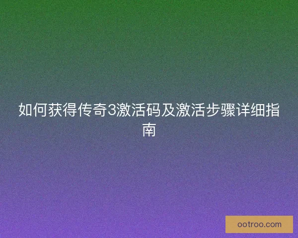 如何获得传奇3激活码及激活步骤详细指南 如何获得传奇3激活码及激活步骤详细指南