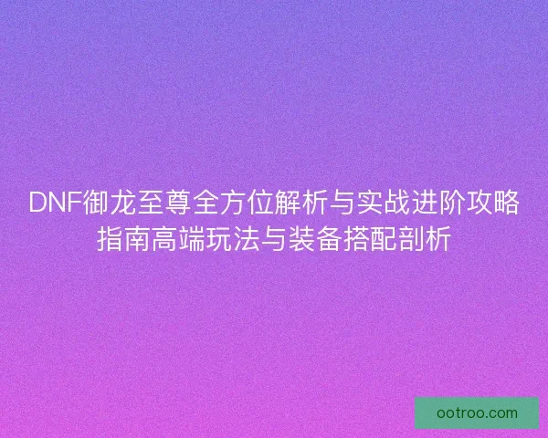 DNF御龙至尊全方位解析与实战进阶攻略指南高端玩法与装备搭配剖析