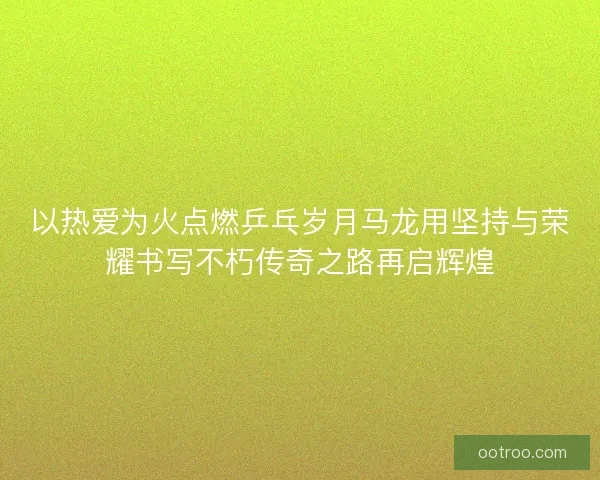 以热爱为火点燃乒乓岁月马龙用坚持与荣耀书写不朽传奇之路再启辉煌