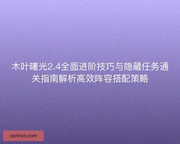 木叶曙光2.4全面进阶技巧与隐藏任务通关指南解析高效阵容搭配策略