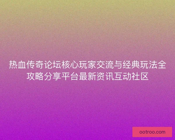 热血传奇论坛核心玩家交流与经典玩法全攻略分享平台最新资讯互动社区